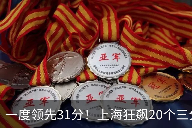 一度领先31分！上海狂飙20个三分打崩广东防线 卢伟末节放水还3-17