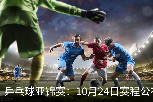乒乓球亚锦赛：10月24日赛程公布！国乒冲击4强，1人双战张本智和