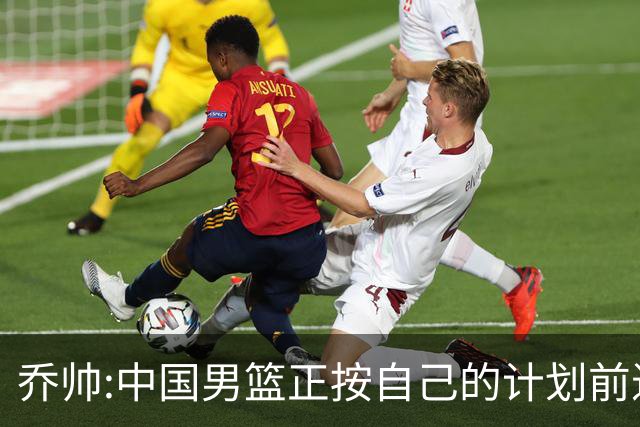 乔帅:中国男篮正按自己的计划前进 要变得更好