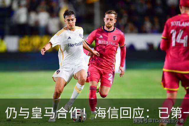 仍与皇马合作！海信回应：已第一时间进行谴责 皇马也已正式回函