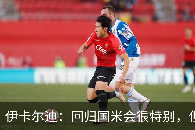 伊卡尔迪：回归国米会很特别，但我不会为回去而回去