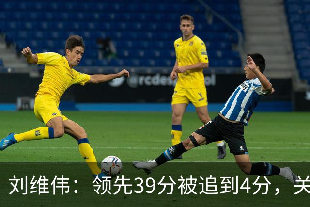 刘维伟：领先39分被追到4分，关键球经验有欠缺