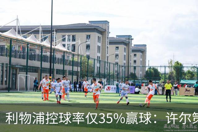 利物浦控球率仅35%赢球：许尔策勒指其未组织进攻