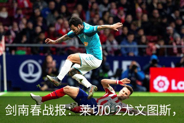 剑南春战报：莱切0-2尤文图斯，麦肯尼破门，路易斯传射