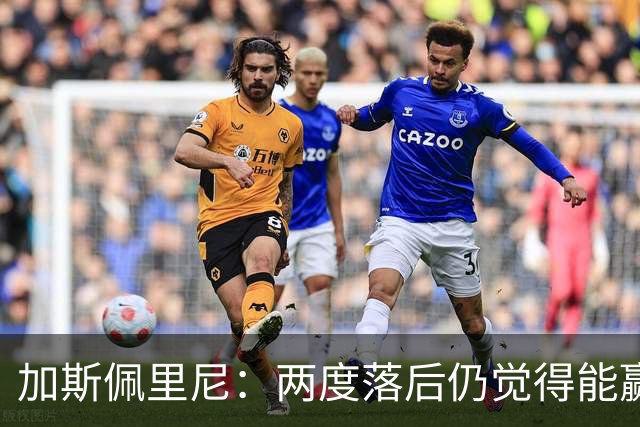加斯佩里尼：两度落后仍觉得能赢，罗马3比3那不勒斯是信心加成
