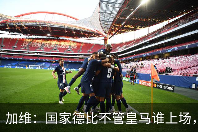 加维：国家德比不管皇马谁上场，我都会全力以赴争胜
