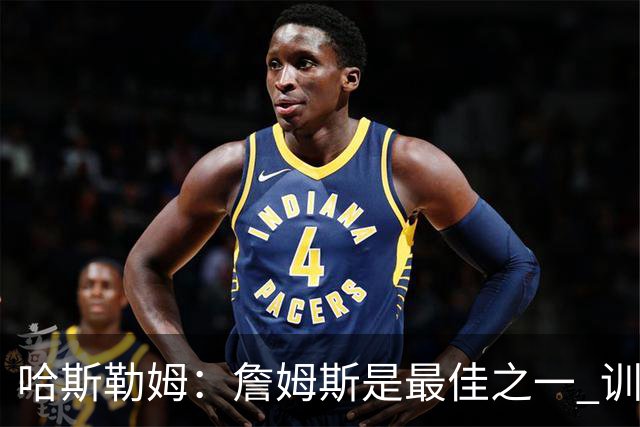 哈斯勒姆：詹姆斯是最佳之一 训练中他能让全队包括韦德都看呆