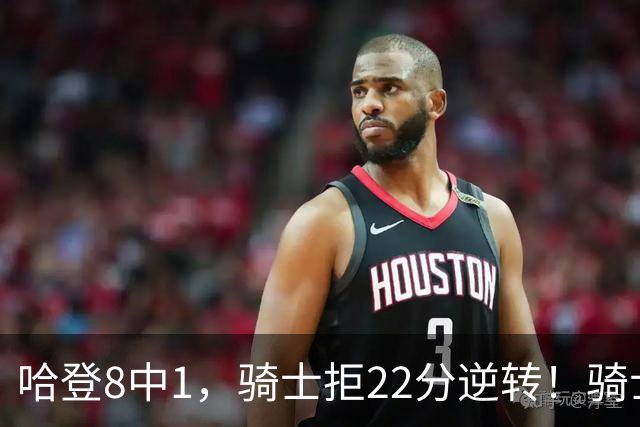 哈登8中1，骑士拒22分逆转！骑士迎赛季首胜，阿特金森推行去登化