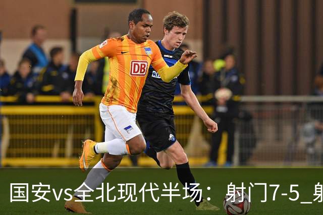 国安vs全北现代半场：射门7-5 射正1-4 控球率71%-29%