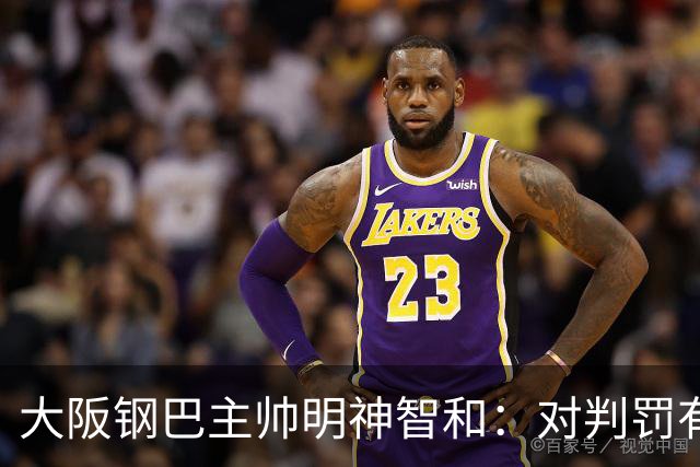 大阪钢巴主帅明神智和：对判罚有我自己的想法，丢掉2分太可惜