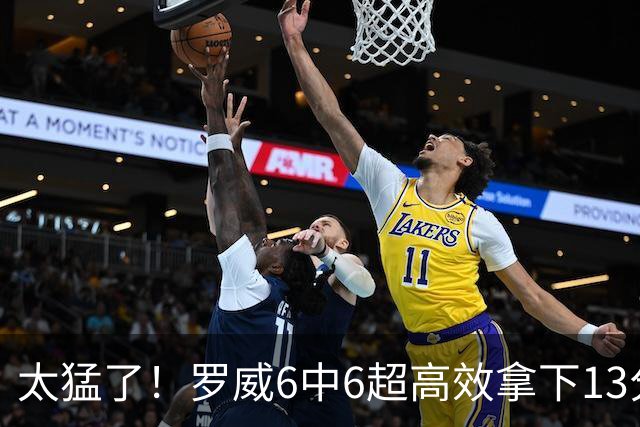 太猛了！罗威6中6超高效拿下13分6篮板1盖帽