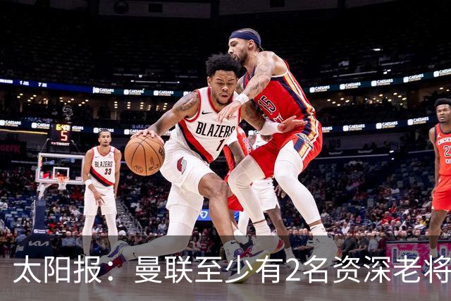 太阳报：曼联至少有2名资深老将认为俱乐部想要清洗自己