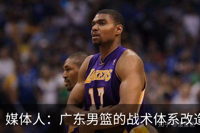 媒体人：广东男篮的战术体系改造正处于四不像的过渡阵痛期