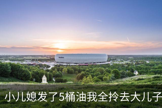 小儿媳发了5桶油我全拎去大儿子家，小儿子：妈，您明天就去哥哥家住吧