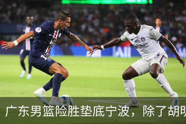 广东男篮险胜垫底宁波，除了胡明轩周鹏，其他本土球员还在梦游？
