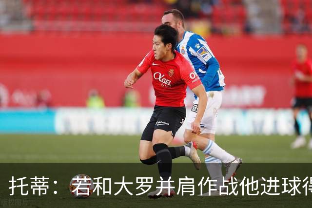 托蒂：若和大罗并肩作战他进球得翻3倍，我们闭眼配合也天衣无缝
