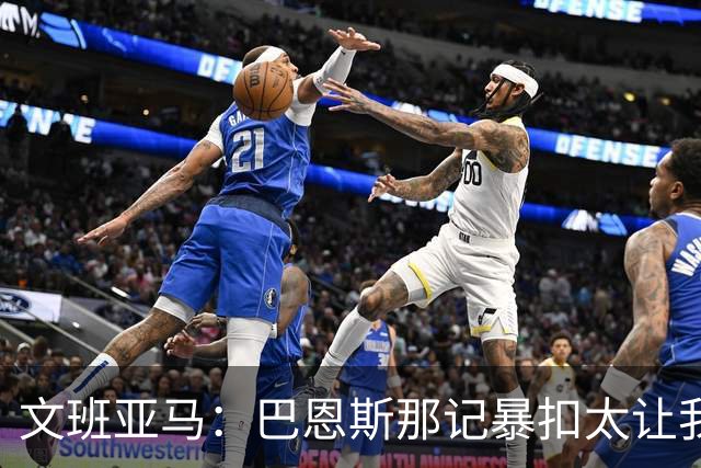 文班亚马：巴恩斯那记暴扣太让我震惊了