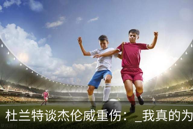 杜兰特谈杰伦威重伤： 我真的为他感到难过 等不及想看他回归