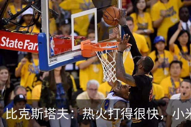 比克斯塔夫：热火打得很快，小米切尔、字母哥、阿德巴约都能持球推进