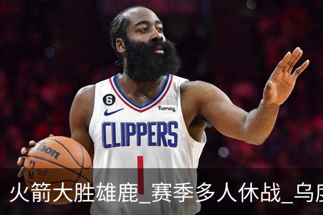 火箭大胜雄鹿 赛季多人休战 乌度卡怎么做到用不同的方式击败对手