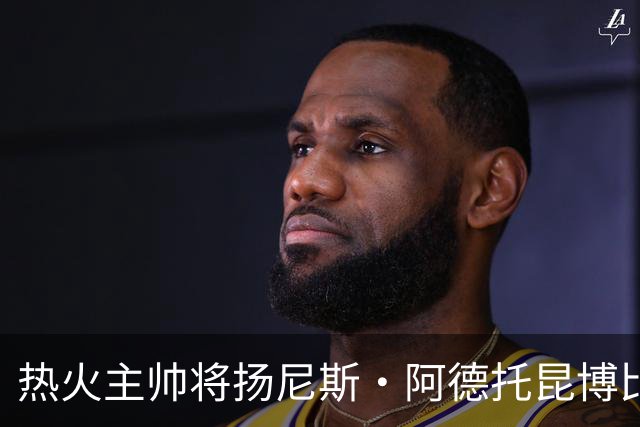 热火主帅将扬尼斯·阿德托昆博比作沙奎尔·奥尼尔，以此抨击裁判