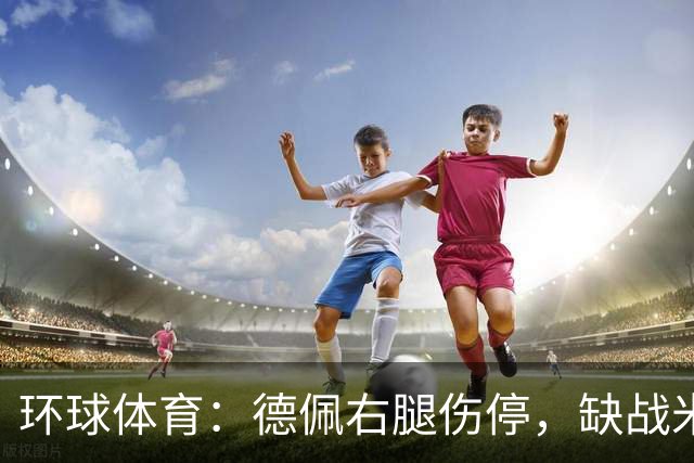 环球体育：德佩右腿伤停，缺战米拉索尔