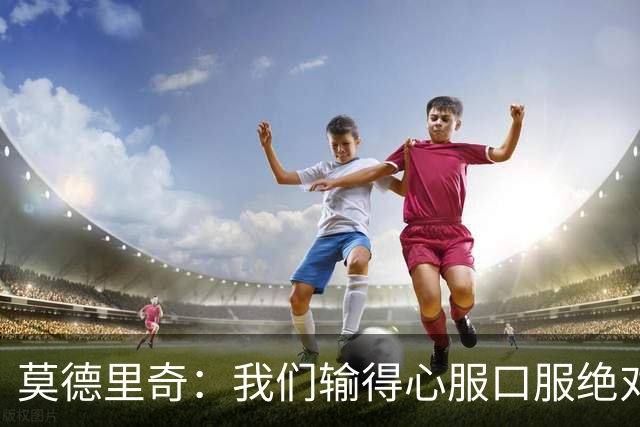 莫德里奇：我们输得心服口服绝对不能找借口，盼德比反弹