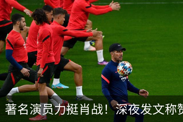 著名演员力挺肖战！深夜发文称赞肖战演技特别棒，细节拿捏太到位