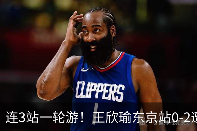 连3站一轮游！王欣瑜东京站0-2遭横扫 无缘挑战新科武网冠军