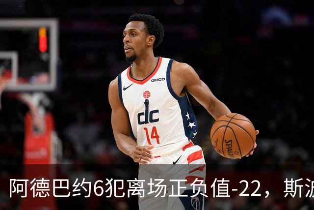 阿德巴约6犯离场正负值-22，斯波：判罚令人沮丧