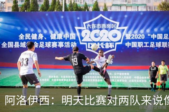 阿洛伊西：明天比赛对两队来说像杯赛决赛，有信心争取想要的结果