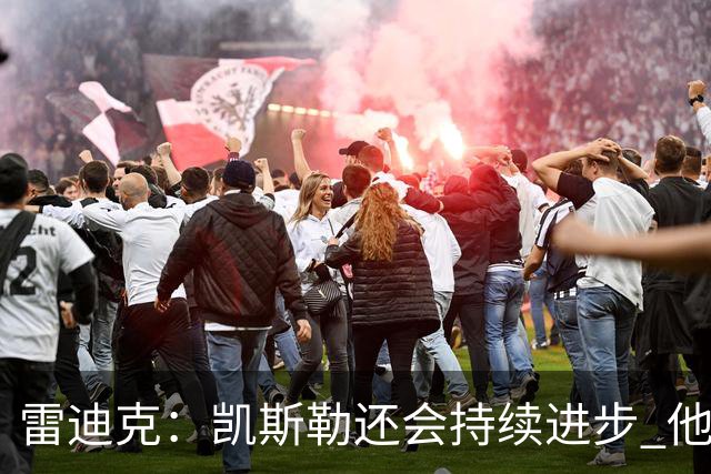 雷迪克：凯斯勒还会持续进步 他能成为优质球星