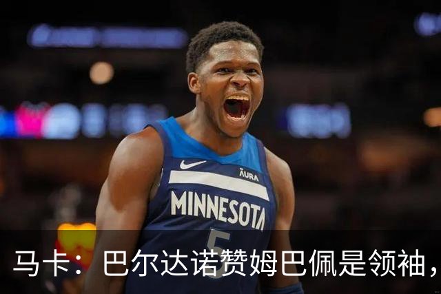 马卡：巴尔达诺赞姆巴佩是领袖，洛佩斯称皇马无维尼修斯更强