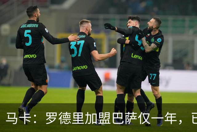 马卡：罗德里加盟巴萨仅一年，已成更衣室领袖之一
