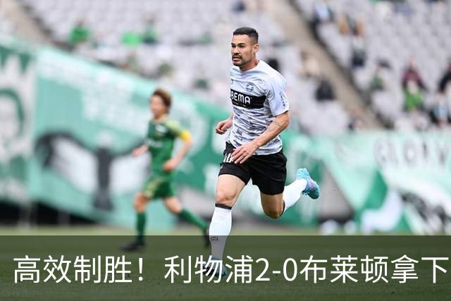 高效制胜！利物浦2-0布莱顿拿下四连胜，跻身前四搅乱争冠格局