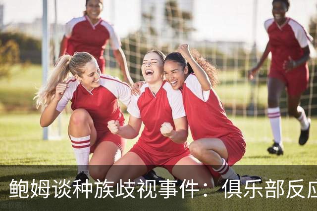 鲍姆谈种族歧视事件：俱乐部反应迅速，朱马-巴感受到全队支持