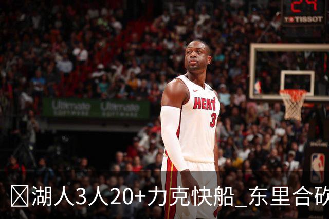 🏀湖人3人20+力克快船 东里合砍51分 凯斯勒22+8+6帽 加兰26分
