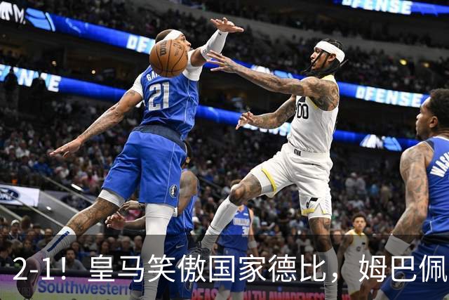 2-1！皇马笑傲国家德比，姆巴佩梅开二度攻陷诺坎普