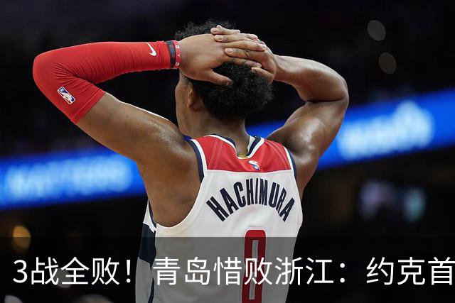 3战全败！青岛惜败浙江：约克首战旧主28+7三分 王奕博15+10