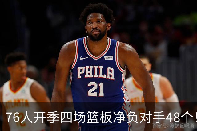 76人开季四场篮板净负对手48个！马克西：我们会解决这个问题