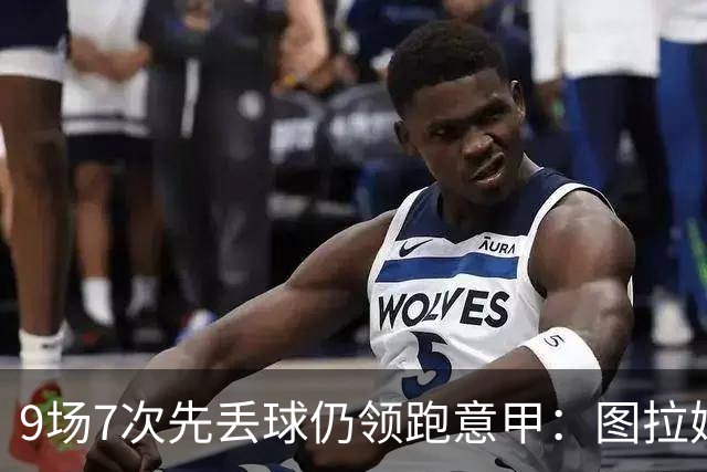 9场7次先丢球仍领跑意甲：图拉姆和齐沃如何兜底？