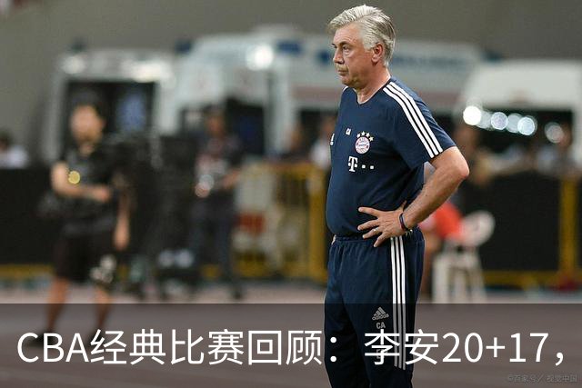 CBA经典比赛回顾：李安20+17，吉林送宁波17连败