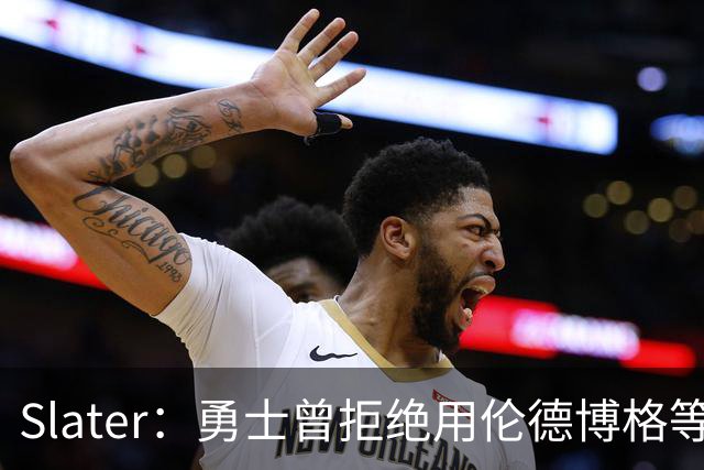Slater：勇士曾拒绝用伦德博格等筹码追布朗 库里渴望补强内线